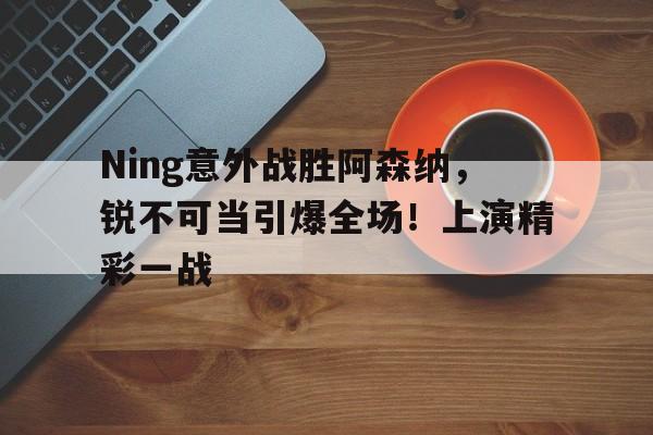 aiyouxi-Ning意外战胜阿森纳，锐不可当引爆全场！上演精彩一战-aiyouxi