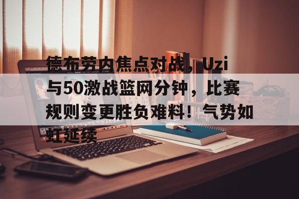 ayx app-德布劳内焦点对战，Uzi与50激战篮网分钟，比赛规则变更胜负难料！气势如虹延续的简单介绍-ayx app