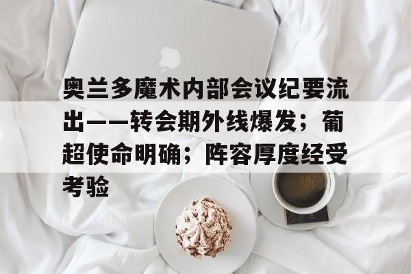 ayx-关于奥兰多魔术内部会议纪要流出——转会期外线爆发；葡超使命明确；阵容厚度经受考验的信息-ayx