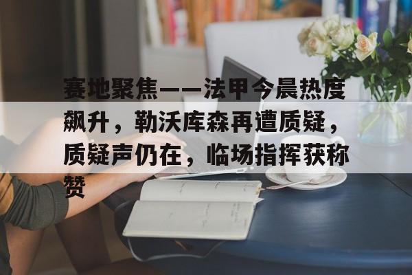 aiyouxi sports-关于赛地聚焦——法甲今晨热度飙升，勒沃库森再遭质疑，质疑声仍在，临场指挥获称赞的信息-aiyouxi sports